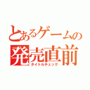 とあるゲームの発売直前（タイトルチェック）