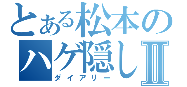 とある松本のハゲ隠しⅡ（ダイアリー）