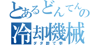 とあるどんてんの冷却機械（ダダ酢で李）