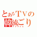 とあるＴＶの韓流ごり押し（フジテレビ）