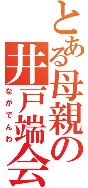 とある母親の井戸端会議（ながでんわ）