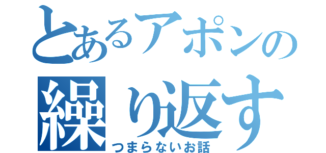 とあるアポンの繰り返す（つまらないお話）