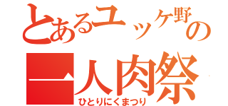 とあるユッケ野郎の一人肉祭（ひとりにくまつり）