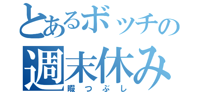 とあるボッチの週末休み（暇つぶし）