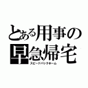 とある用事の早急帰宅（スピードバックホーム）