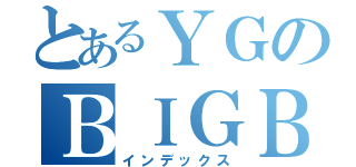 とあるＹＧのＢＩＧＢＡＮＧ（インデックス）