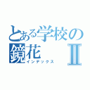 とある学校の鏡花Ⅱ（インデックス）