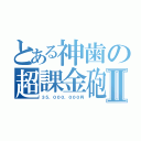 とある神歯の超課金砲Ⅱ（３５，０００，０００円）