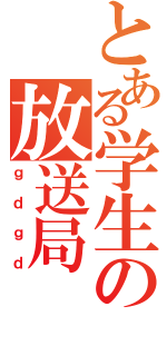 とある学生の放送局（ｇｄｇｄ）