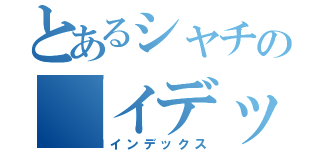 とあるシャチの「イデッ」（インデックス）