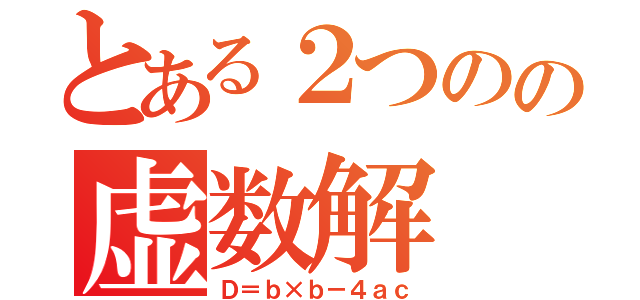 とある２つのの虚数解（Ｄ＝ｂ×ｂ－４ａｃ）