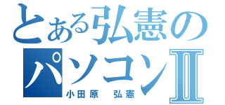 とある弘憲のパソコンⅡ（小田原　弘憲）