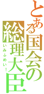 とある国会の総理大臣（いみふめい！）