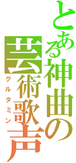 とある神曲の芸術歌声（グルタミン）