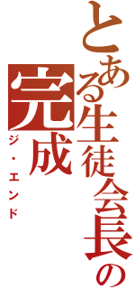 とある生徒会長の完成（ジ・エンド）