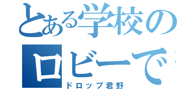 とある学校のロビーで死んだ（ドロップ君野）