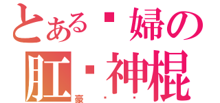 とある溼婦の肛舔神棍（豪溼噢）