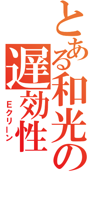 とある和光の遅効性（　Ｅクリーン　）