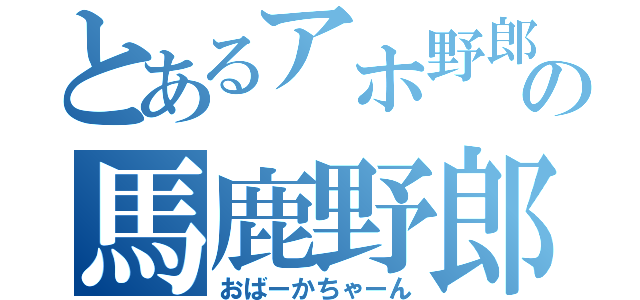 とあるアホ野郎の馬鹿野郎（おばーかちゃーん）