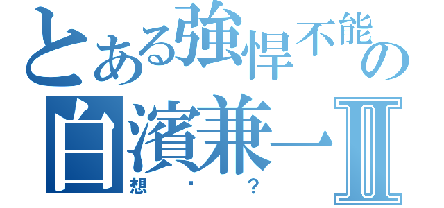 とある強悍不能の白濱兼一Ⅱ（想跑？）