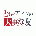 とあるアイツの大事な友達（超他人）