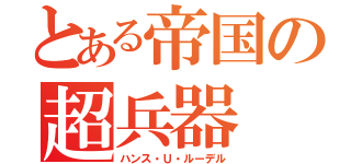 とある帝国の超兵器（ハンス・Ｕ・ルーデル）