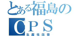 とある福島のＣＰＳ（生産性改善）