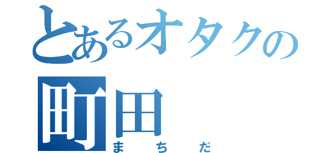 とあるオタクの町田（まちだ）