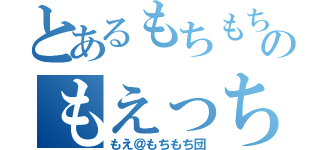 とあるもちもちのもえっち（もえ＠もちもち団）