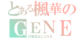 とある楓華のＧＥＮＥ話（片寄涼太ＬＯＶＥ）