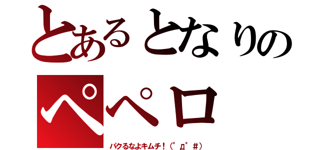 とあるとなりのペペロ（パクるなよキムチ！（°д°＃））