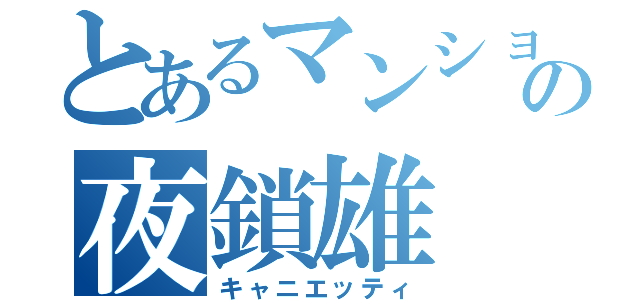 とあるマンションの夜鎖雄（キャニエッティ）