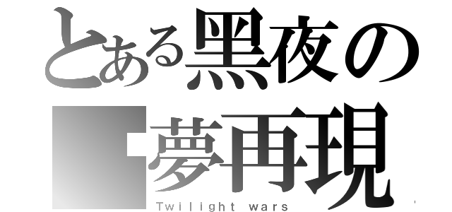 とある黑夜の噩夢再現（Ｔｗｉｌｉｇｈｔ ｗａｒｓ）