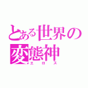 とある世界の変態神（エロス）