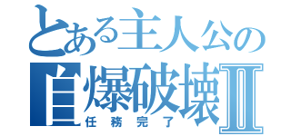 とある主人公の自爆破壊Ⅱ（任務完了）