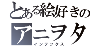 とある絵好きのアニヲタ（インデックス）