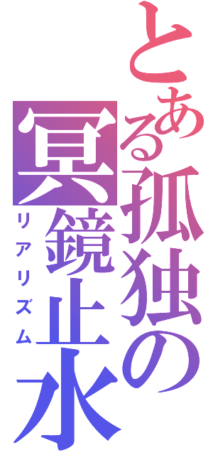 とある孤独の冥鏡止水（リアリズム）