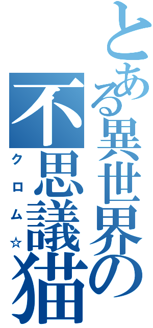 とある異世界の不思議猫（クロム☆）