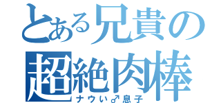 とある兄貴の超絶肉棒（ナウい♂息子）