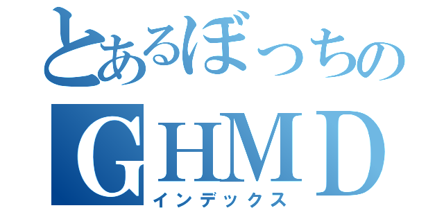 とあるぼっちのＧＨＭＤ（インデックス）