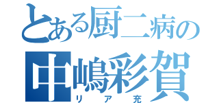 とある厨二病の中嶋彩賀（リア充）