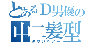 とあるＤ男優の中二髪型（ダサいヘアー）