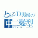 とあるＤ男優の中二髪型（ダサいヘアー）