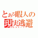 とある暇人の現実逃避（エスケープ）