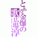 とある金爆の歌広場淳（うたひろば　じゅん）