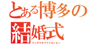 とある博多の結婚式（ナンデウタワナアカンネン）