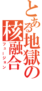 とある地獄の核融合（フュージョン）