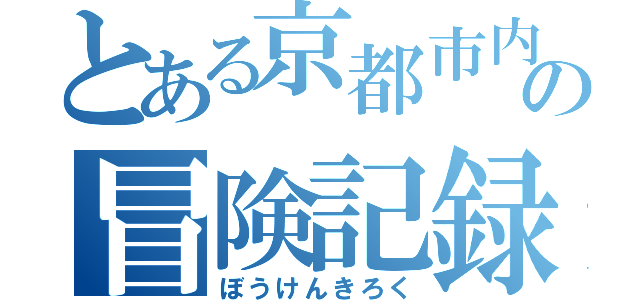 とある京都市内の冒険記録（ぼうけんきろく）