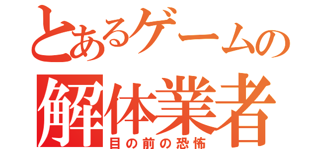 とあるゲームの解体業者（目の前の恐怖）