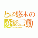 とある悠木の変態言動（ちびたんへの愛故に‼︎）